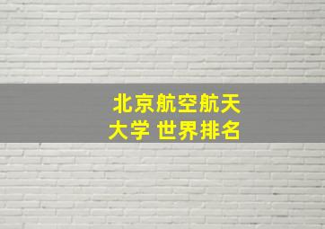 北京航空航天大学 世界排名